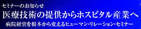 医療技術の提供からホスピタル産業へ 病院経営を根本から変えるヒューマンリレーションセミナー